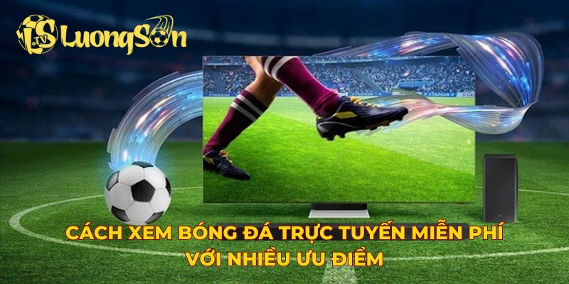 Cách xem bóng đá trực tuyến miễn phí với nhiều ưu điểm