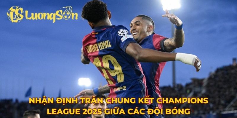 Nhận định trận chung kết Champions League 2025 giữa các đội bóng