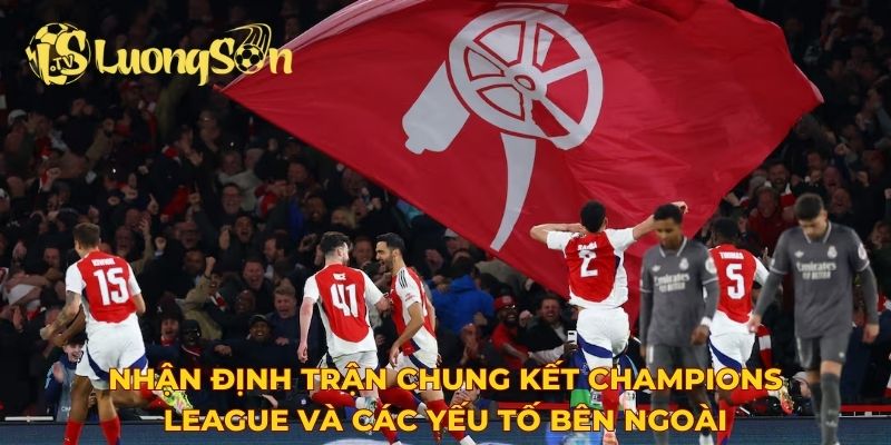 Nhận định trận chung kết Champions League và các yếu tố bên ngoài