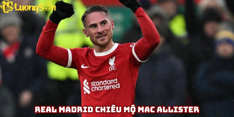 Real Madrid chiêu mộ Mac Allister