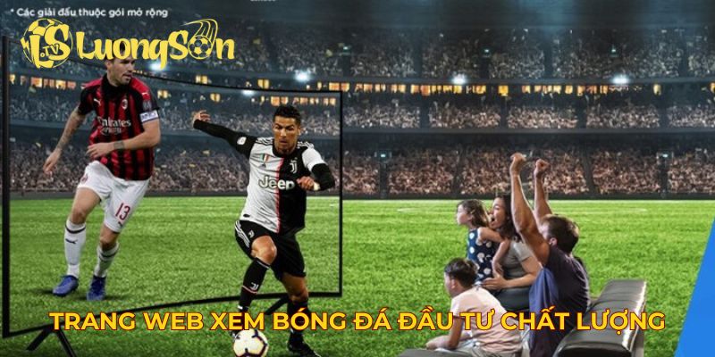 Trang web xem bóng đá đầu tư chất lượng video sắc nét
